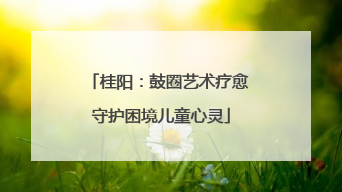 桂阳：鼓圈艺术疗愈守护困境儿童心灵