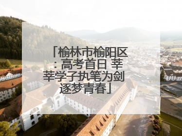 榆林市榆阳区：高考首日 莘莘学子执笔为剑 逐梦青春