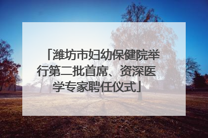 潍坊市妇幼保健院举行第二批首席、资深医学专家聘任仪式