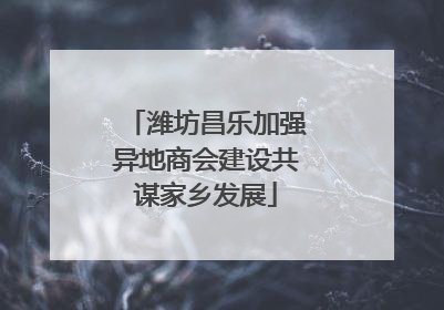 潍坊昌乐加强异地商会建设共谋家乡发展
