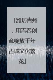 潍坊青州：用青春创意绽放千年古城文化繁花