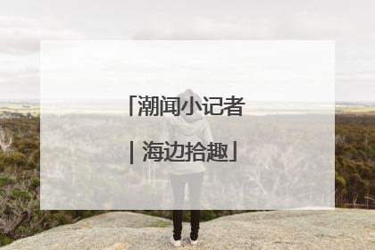 潮闻小记者｜海边拾趣