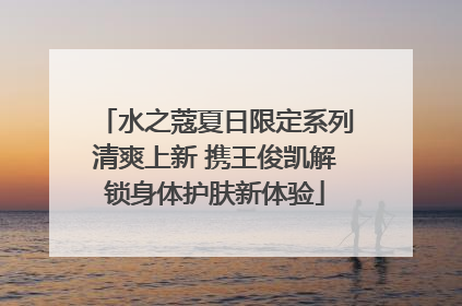 水之蔻夏日限定系列清爽上新 携王俊凯解锁身体护肤新体验