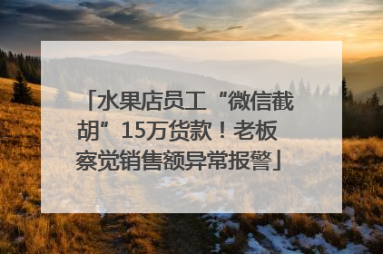 水果店员工“微信截胡”15万货款！老板察觉销售额异常报警