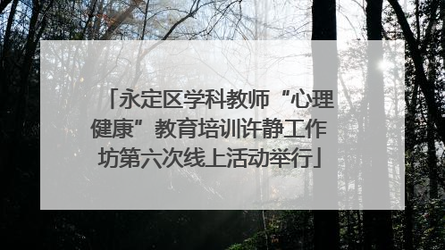 永定区学科教师“心理健康”教育培训许静工作坊第六次线上活动举行