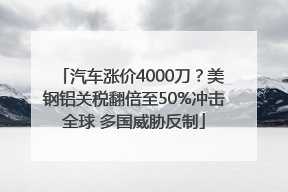 汽车涨价4000刀？美钢铝关税翻倍至50%冲击全球 多国威胁反制