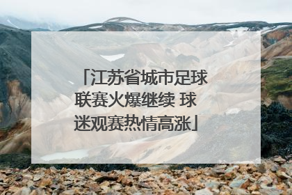 江苏省城市足球联赛火爆继续 球迷观赛热情高涨