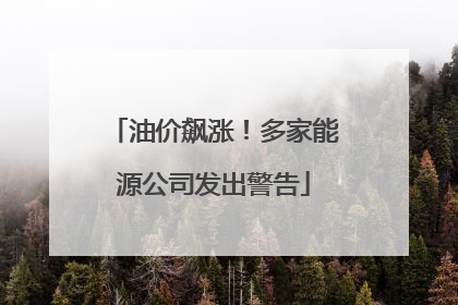 油价飙涨！多家能源公司发出警告