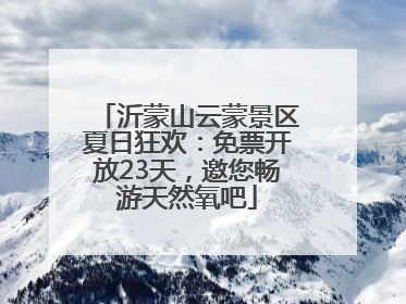 沂蒙山云蒙景区夏日狂欢：免票开放23天，邀您畅游天然氧吧
