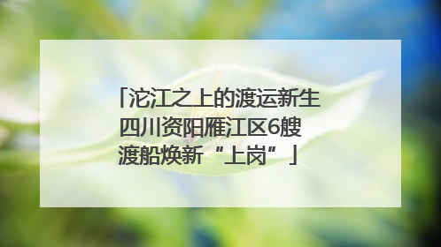 沱江之上的渡运新生 四川资阳雁江区6艘渡船焕新“上岗”
