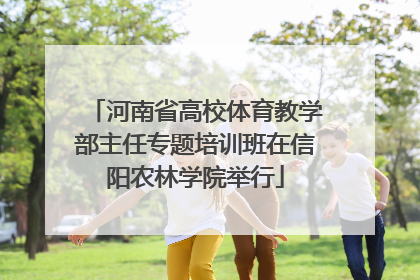 河南省高校体育教学部主任专题培训班在信阳农林学院举行