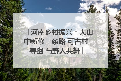 河南乡村振兴：大山中新修一条路 可古村寻幽 与野人共舞