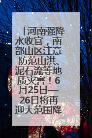 河南强降水收官，南部山区注意防范山洪、泥石流等地质灾害！6月25日—26日将再迎大范围降水
