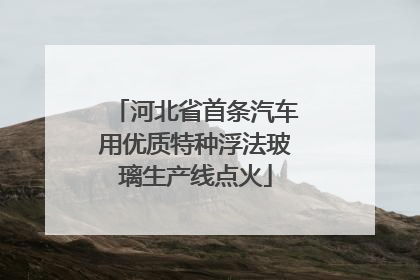 河北省首条汽车用优质特种浮法玻璃生产线点火