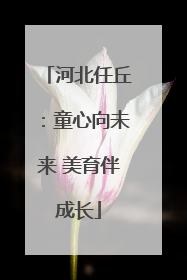 河北任丘：童心向未来 美育伴成长