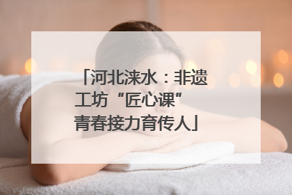 河北涞水：非遗工坊“匠心课” 青春接力育传人