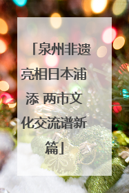 泉州非遗亮相日本浦添 两市文化交流谱新篇