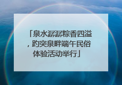 泉水潺潺粽香四溢，趵突泉畔端午民俗体验活动举行