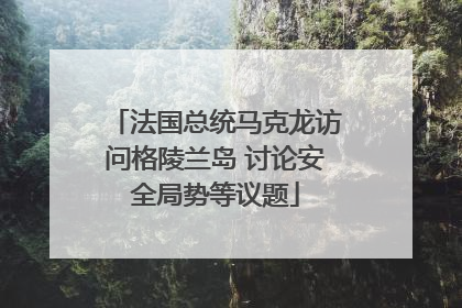 法国总统马克龙访问格陵兰岛 讨论安全局势等议题