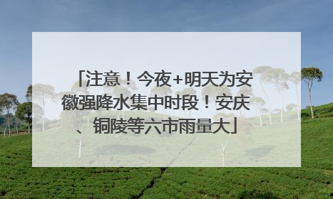 注意！今夜+明天为安徽强降水集中时段！安庆、铜陵等六市雨量大
