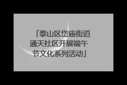 泰山区岱庙街道通天社区开展端午节文化系列活动