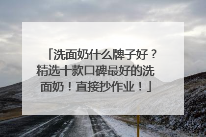 洗面奶什么牌子好？精选十款口碑最好的洗面奶！直接抄作业！