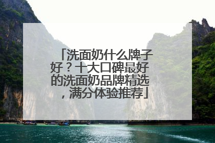 洗面奶什么牌子好？十大口碑最好的洗面奶品牌精选，满分体验推荐