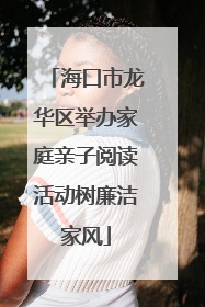 海口市龙华区举办家庭亲子阅读活动树廉洁家风