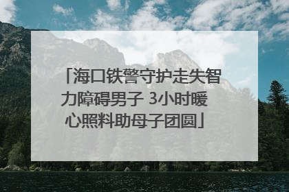 海口铁警守护走失智力障碍男子 3小时暖心照料助母子团圆