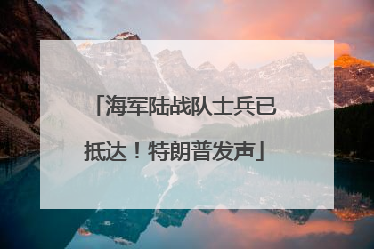 海军陆战队士兵已抵达！特朗普发声