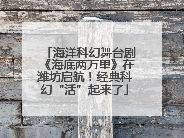 海洋科幻舞台剧《海底两万里》在潍坊启航！经典科幻“活”起来了