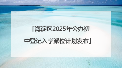海淀区2025年公办初中登记入学派位计划发布