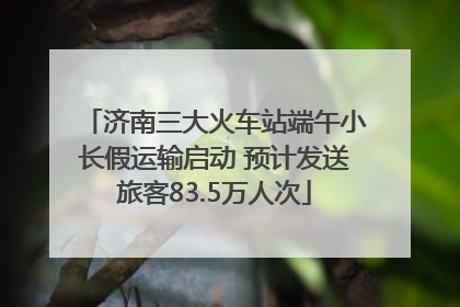 济南三大火车站端午小长假运输启动 预计发送旅客83.5万人次