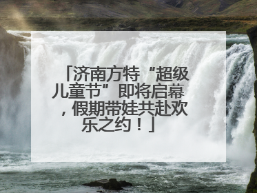 济南方特“超级儿童节”即将启幕，假期带娃共赴欢乐之约！