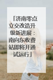 济南零点立交改造升级新进展：南向东收费站即将开通试运行