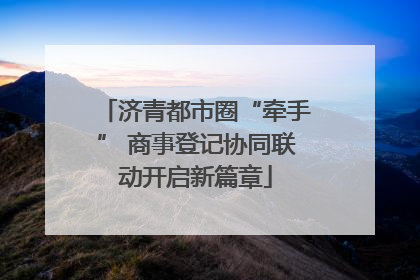 济青都市圈“牵手” 商事登记协同联动开启新篇章