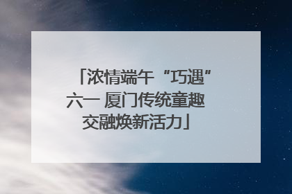 浓情端午“巧遇”六一 厦门传统童趣交融焕新活力