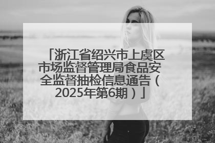 浙江省绍兴市上虞区市场监督管理局食品安全监督抽检信息通告（2025年第6期）