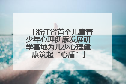 浙江省首个儿童青少年心理健康发展研学基地为儿少心理健康筑起“心盾”