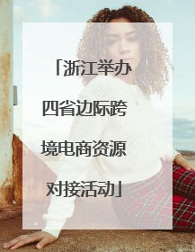 浙江举办四省边际跨境电商资源对接活动