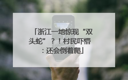 浙江一地惊现“双头蛇”？！村民吓懵：还会倒着爬