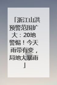 浙江山洪预警范围扩大：20地警惕！今天雨带有变，局地大暴雨