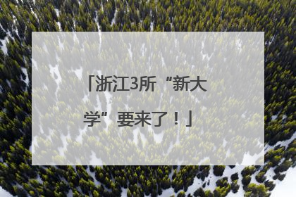 浙江3所“新大学”要来了！
