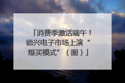消费季激活端午！德兴电子市场上演“爆买模式”（图）