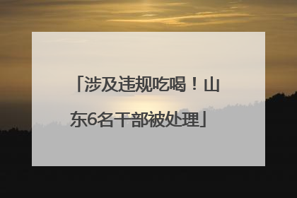 涉及违规吃喝！山东6名干部被处理