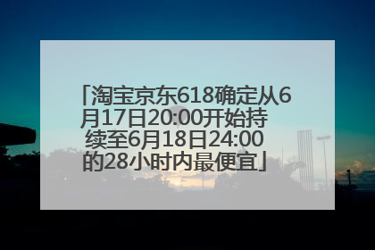 淘宝京东618确定从6月17日20:00开始持续至6月18日24:00的28小时内最便宜
