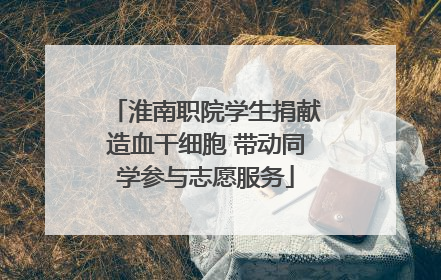 淮南职院学生捐献造血干细胞 带动同学参与志愿服务