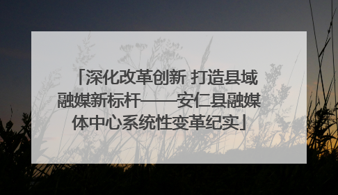 深化改革创新 打造县域融媒新标杆——安仁县融媒体中心系统性变革纪实
