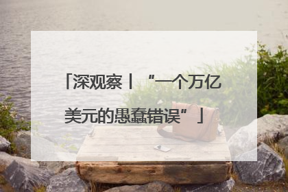 深观察丨“一个万亿美元的愚蠢错误”