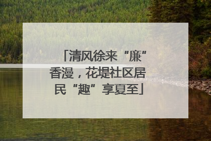 清风徐来“廉”香漫，花堤社区居民“趣”享夏至